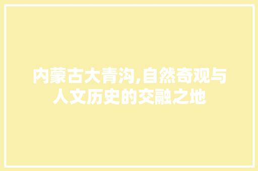 内蒙古大青沟,自然奇观与人文历史的交融之地