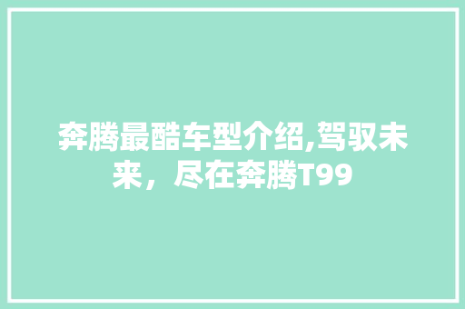 奔腾最酷车型介绍,驾驭未来，尽在奔腾T99