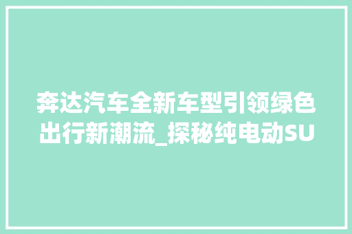 奔达汽车全新车型引领绿色出行新潮流_探秘纯电动SUV市场的佼佼者  第1张