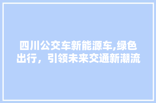 四川公交车新能源车,绿色出行，引领未来交通新潮流  第1张