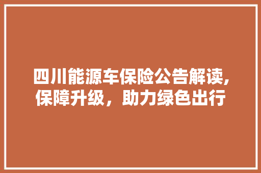 四川能源车保险公告解读,保障升级，助力绿色出行