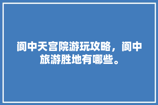 阆中天宫院游玩攻略，阆中旅游胜地有哪些。