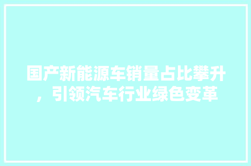 国产新能源车销量占比攀升，引领汽车行业绿色变革  第1张