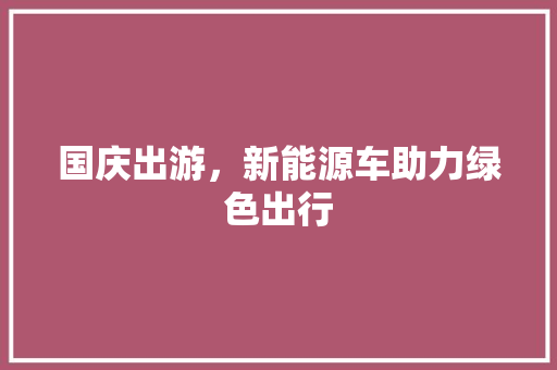 国庆出游，新能源车助力绿色出行