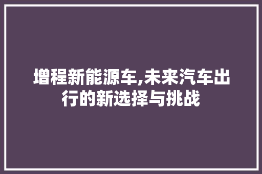 增程新能源车,未来汽车出行的新选择与挑战  第1张