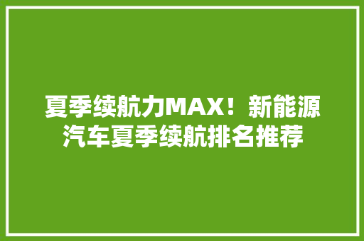 夏季续航力MAX！新能源汽车夏季续航排名推荐  第1张