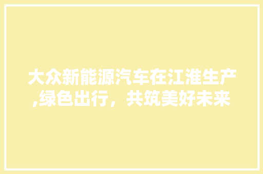 大众新能源汽车在江淮生产,绿色出行，共筑美好未来  第1张