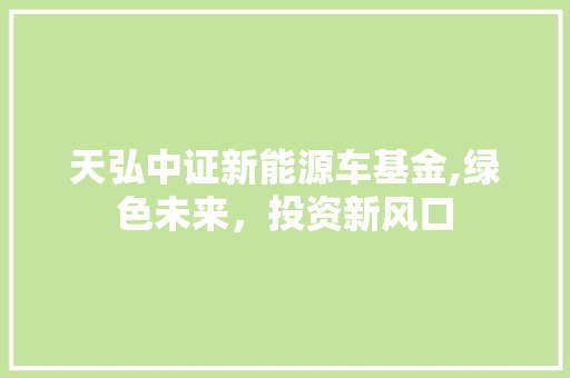 天弘中证新能源车基金,绿色未来，投资新风口