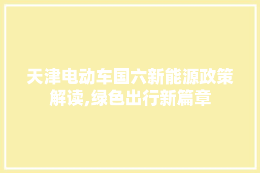 天津电动车国六新能源政策解读,绿色出行新篇章