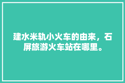 建水米轨小火车的由来，石屏旅游火车站在哪里。