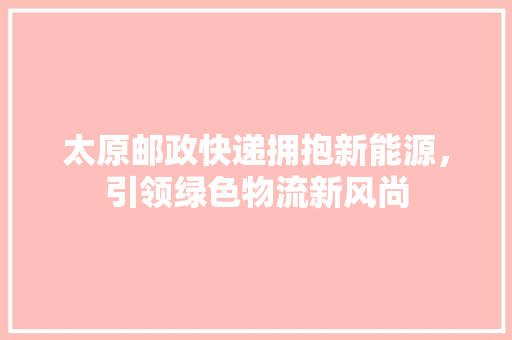 太原邮政快递拥抱新能源，引领绿色物流新风尚  第1张