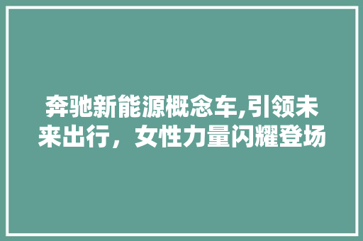 奔驰新能源概念车,引领未来出行，女性力量闪耀登场