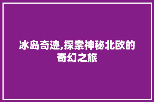 冰岛奇迹,探索神秘北欧的奇幻之旅