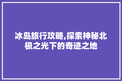 冰岛旅行攻略,探索神秘北极之光下的奇迹之地