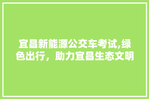 宜昌新能源公交车考试,绿色出行，助力宜昌生态文明  第1张