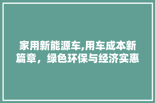 家用新能源车,用车成本新篇章，绿色环保与经济实惠并驾齐驱  第1张