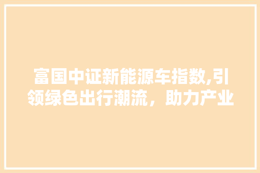 富国中证新能源车指数,引领绿色出行潮流，助力产业升级