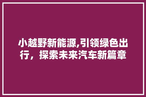 小越野新能源,引领绿色出行，探索未来汽车新篇章  第1张