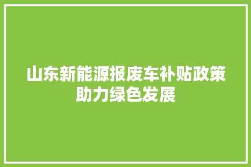 山东新能源报废车补贴政策助力绿色发展  第1张