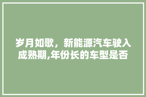 岁月如歌，新能源汽车驶入成熟期,年份长的车型是否更胜一筹  第1张