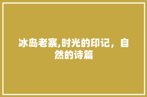 冰岛老寨,时光的印记，自然的诗篇