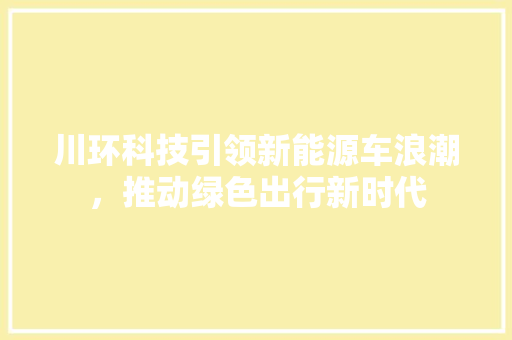 川环科技引领新能源车浪潮，推动绿色出行新时代  第1张