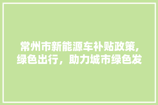 常州市新能源车补贴政策,绿色出行，助力城市绿色发展