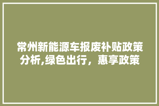 常州新能源车报废补贴政策分析,绿色出行，惠享政策红利  第1张