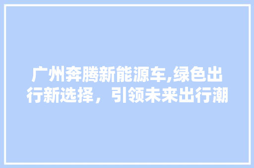 广州奔腾新能源车,绿色出行新选择，引领未来出行潮流  第1张