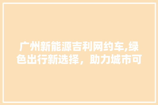 广州新能源吉利网约车,绿色出行新选择，助力城市可持续发展  第1张