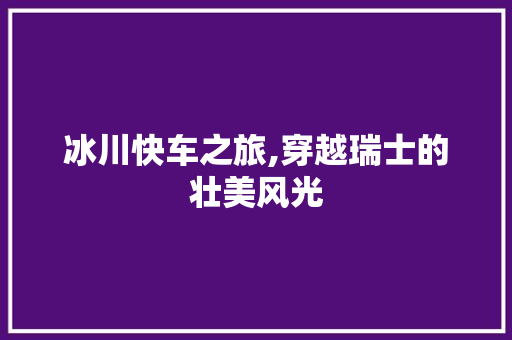 冰川快车之旅,穿越瑞士的壮美风光