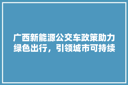 广西新能源公交车政策助力绿色出行，引领城市可持续发展  第1张