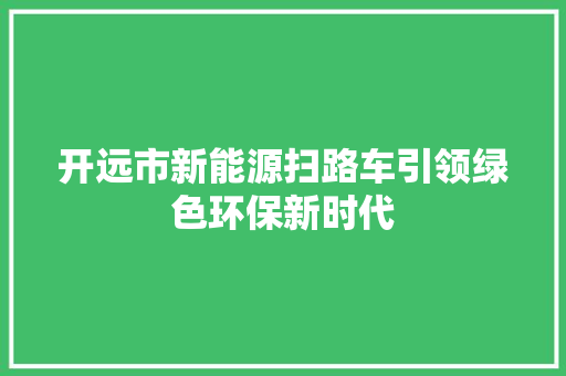 开远市新能源扫路车引领绿色环保新时代