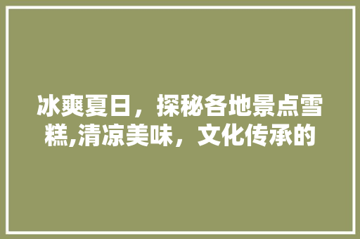 冰爽夏日，探秘各地景点雪糕,清凉美味，文化传承的味蕾之旅