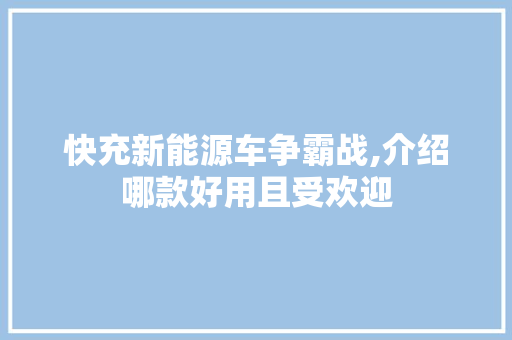 快充新能源车争霸战,介绍哪款好用且受欢迎  第1张