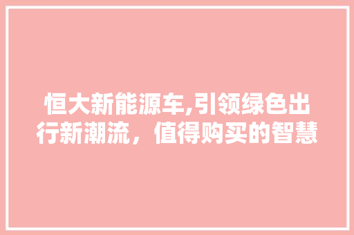 恒大新能源车,引领绿色出行新潮流，值得购买的智慧之选