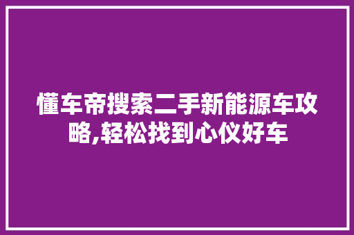 懂车帝搜索二手新能源车攻略,轻松找到心仪好车  第1张