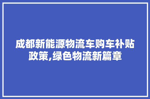 成都新能源物流车购车补贴政策,绿色物流新篇章  第1张