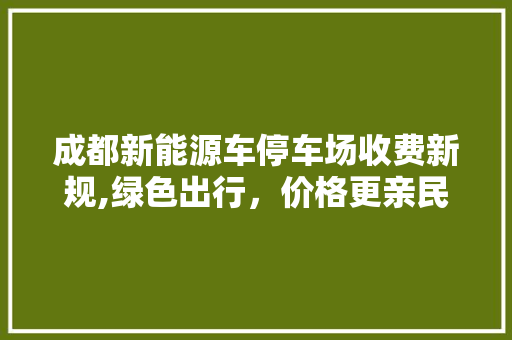 成都新能源车停车场收费新规,绿色出行，价格更亲民