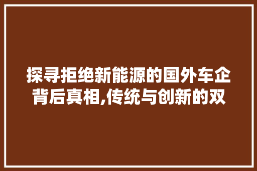 探寻拒绝新能源的国外车企背后真相,传统与创新的双重挑战  第1张