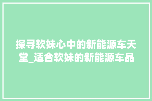 探寻软妹心中的新能源车天堂_适合软妹的新能源车品牌分析  第1张