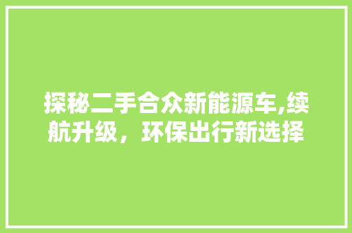 探秘二手合众新能源车,续航升级，环保出行新选择