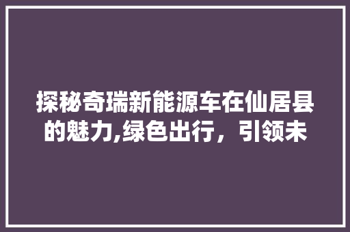 探秘奇瑞新能源车在仙居县的魅力,绿色出行，引领未来  第1张