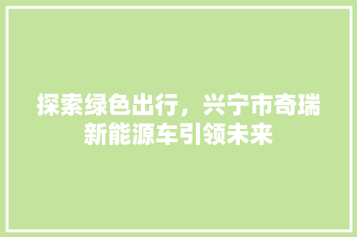 探索绿色出行，兴宁市奇瑞新能源车引领未来