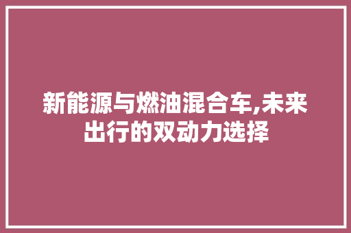 新能源与燃油混合车,未来出行的双动力选择  第1张