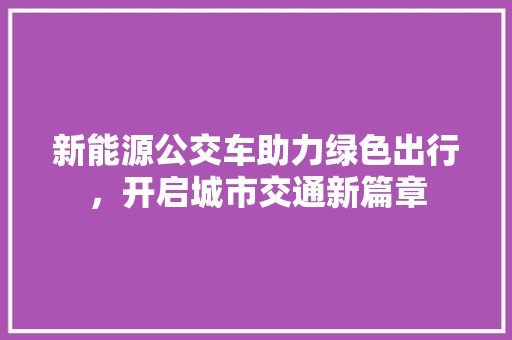 新能源公交车助力绿色出行，开启城市交通新篇章  第1张