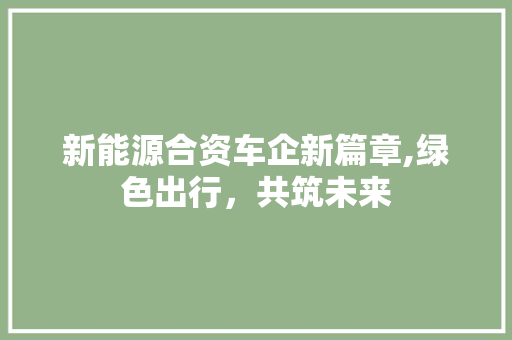 新能源合资车企新篇章,绿色出行，共筑未来  第1张