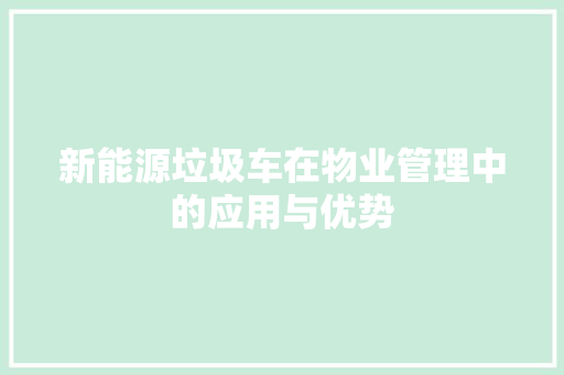 新能源垃圾车在物业管理中的应用与优势  第1张