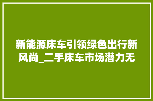 新能源床车引领绿色出行新风尚_二手床车市场潜力无限  第1张