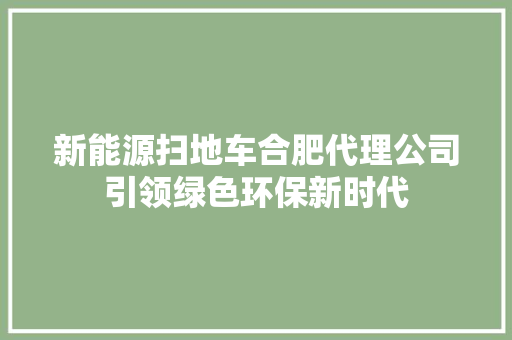 新能源扫地车合肥代理公司引领绿色环保新时代